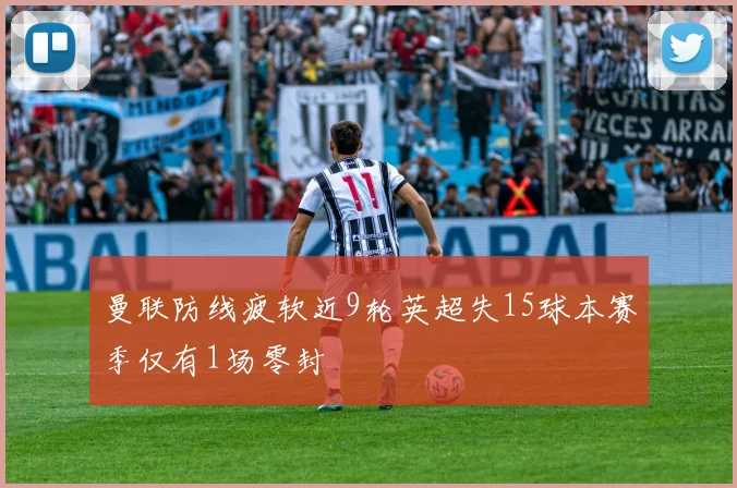 曼联防线疲软近9轮英超失15球本赛季仅有1场零封