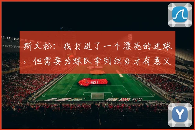 斯文松：我打进了一个漂亮的进球，但需要为球队拿到积分才有意义