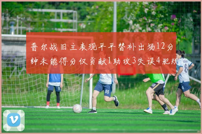 普尔战旧主表现平平替补出场12分钟未能得分仅贡献1助攻3失误4犯规