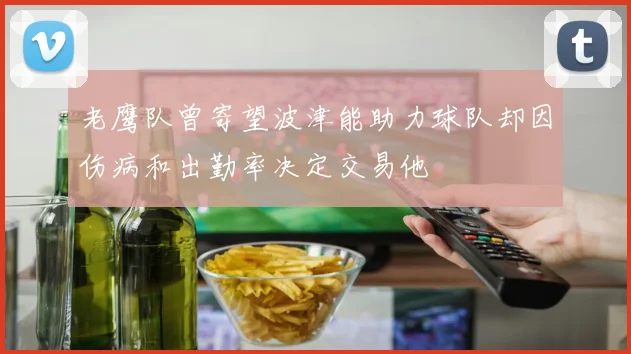 老鹰队曾寄望波津能助力球队却因伤病和出勤率决定交易他