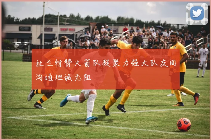 杜兰特赞火箭队凝聚力强大队友间沟通坦诚无阻