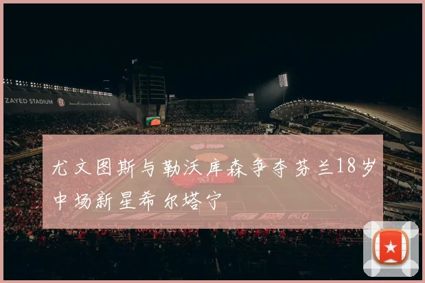 尤文图斯与勒沃库森争夺芬兰18岁中场新星希尔塔宁