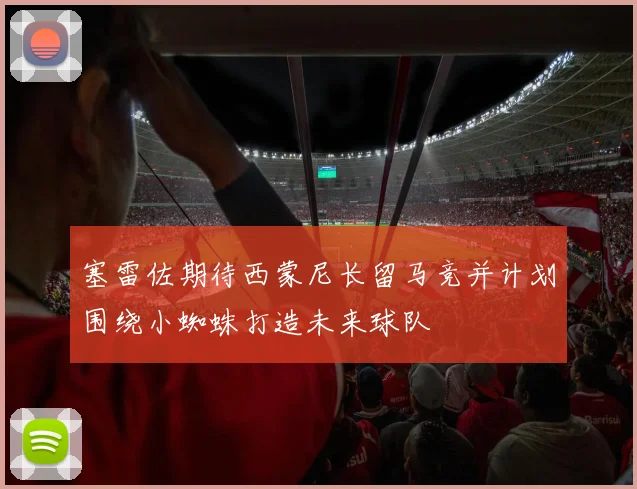 塞雷佐期待西蒙尼长留马竞并计划围绕小蜘蛛打造未来球队