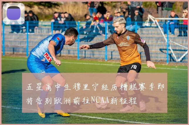 五星高中生穆里宁经历糟糕赛季即将告别欧洲前往NCAA新征程