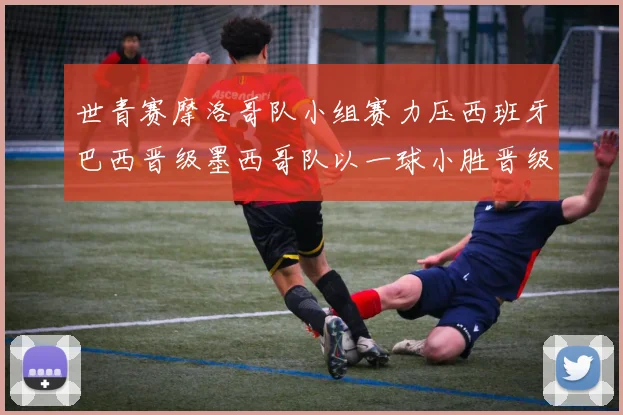 世青赛摩洛哥队小组赛力压西班牙巴西晋级墨西哥队以一球小胜晋级决赛阶段