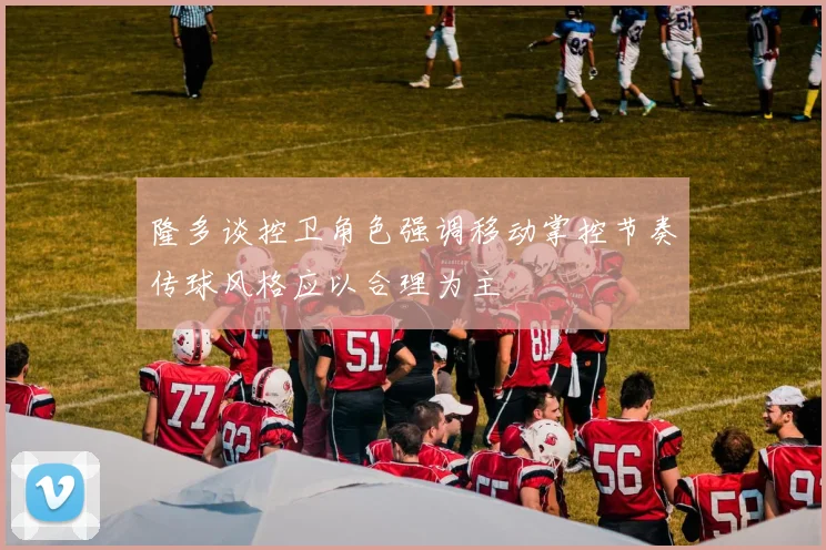 隆多谈控卫角色强调移动掌控节奏传球风格应以合理为主