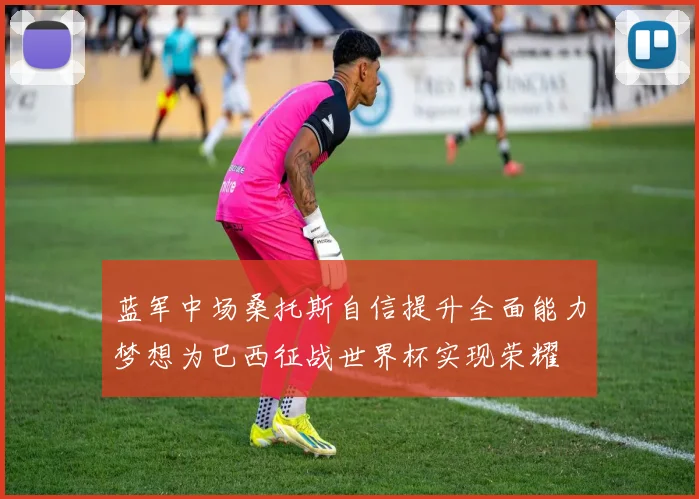 蓝军中场桑托斯自信提升全面能力梦想为巴西征战世界杯实现荣耀