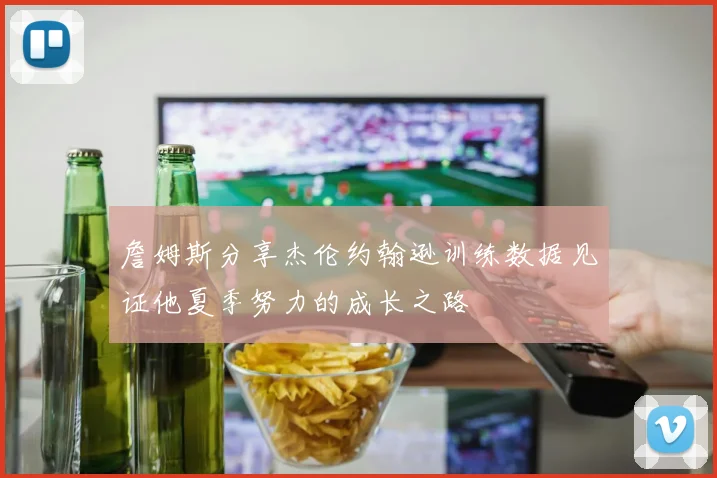 詹姆斯分享杰伦约翰逊训练数据见证他夏季努力的成长之路