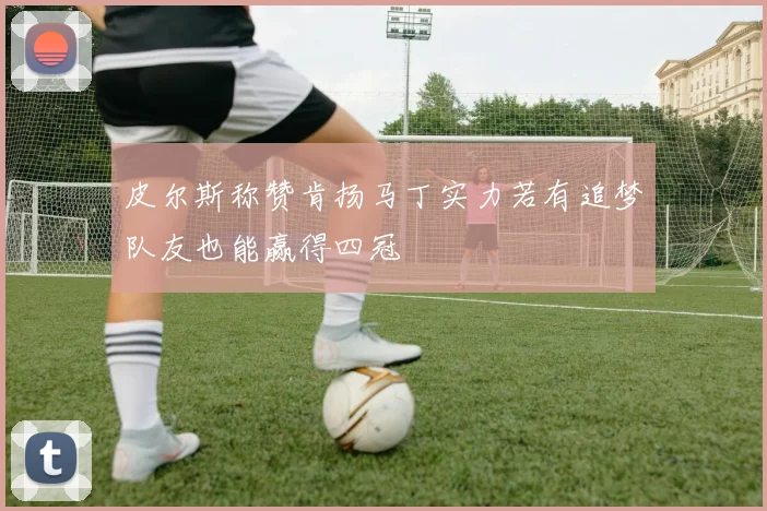 皮尔斯称赞肯扬马丁实力若有追梦队友也能赢得四冠