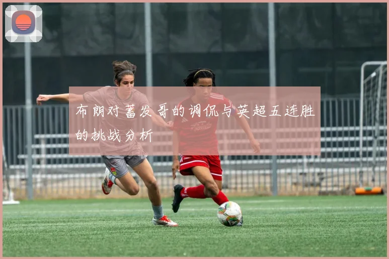 布朗对蓄发哥的调侃与英超五连胜的挑战分析