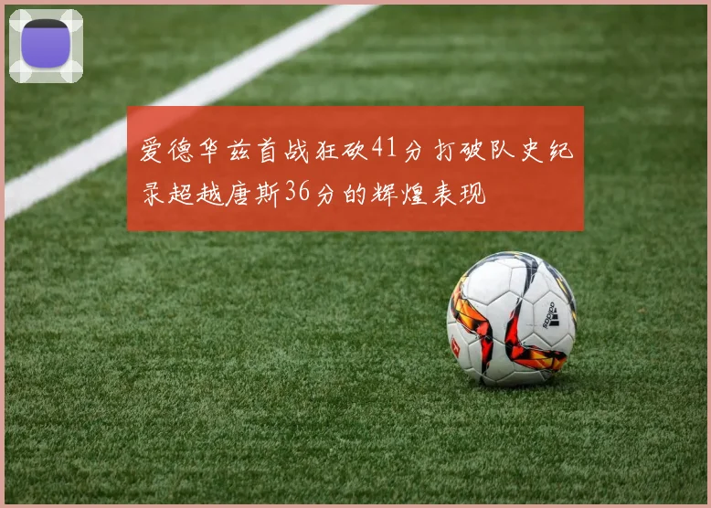 爱德华兹首战狂砍41分打破队史纪录超越唐斯36分的辉煌表现
