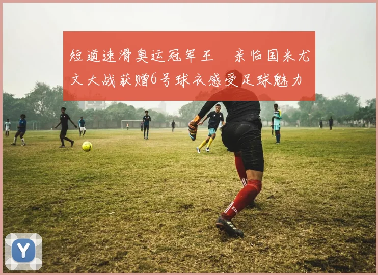 短道速滑奥运冠军王濛亲临国米尤文大战获赠6号球衣感受足球魅力