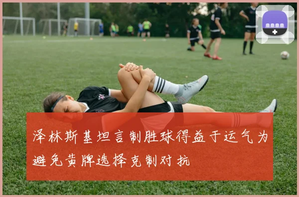 泽林斯基坦言制胜球得益于运气为避免黄牌选择克制对抗