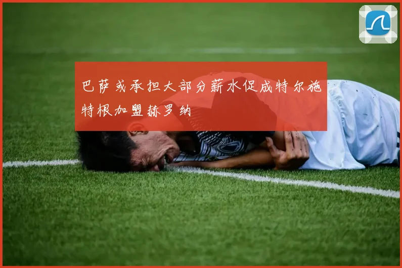 巴萨或承担大部分薪水促成特尔施特根加盟赫罗纳
