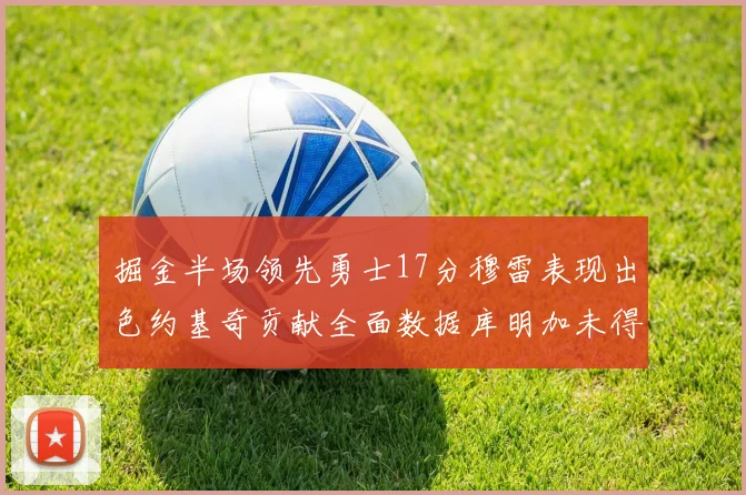 掘金半场领先勇士17分穆雷表现出色约基奇贡献全面数据库明加未得分