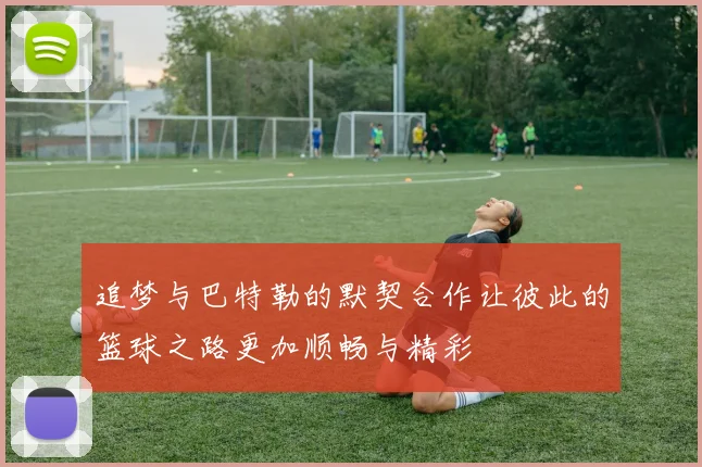 追梦与巴特勒的默契合作让彼此的篮球之路更加顺畅与精彩