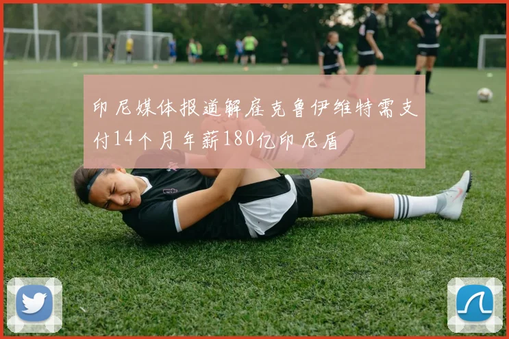 印尼媒体报道解雇克鲁伊维特需支付14个月年薪180亿印尼盾