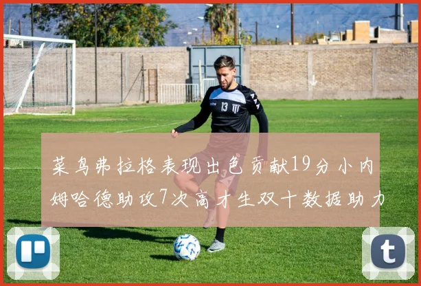 菜鸟弗拉格表现出色贡献19分小内姆哈德助攻7次高才生双十数据助力球队胜利