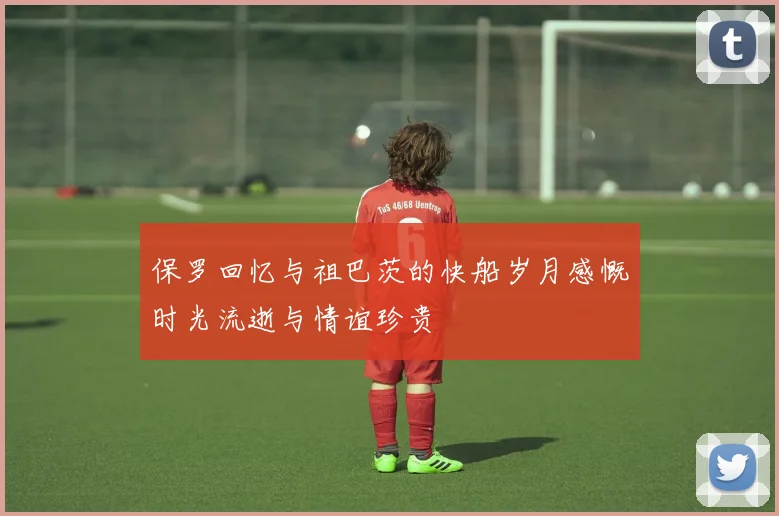 保罗回忆与祖巴茨的快船岁月感慨时光流逝与情谊珍贵