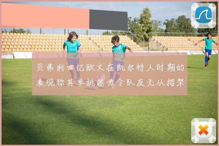 贝弗利回忆欧文在凯尔特人时期的表现称其单挑能力令队友无从招架