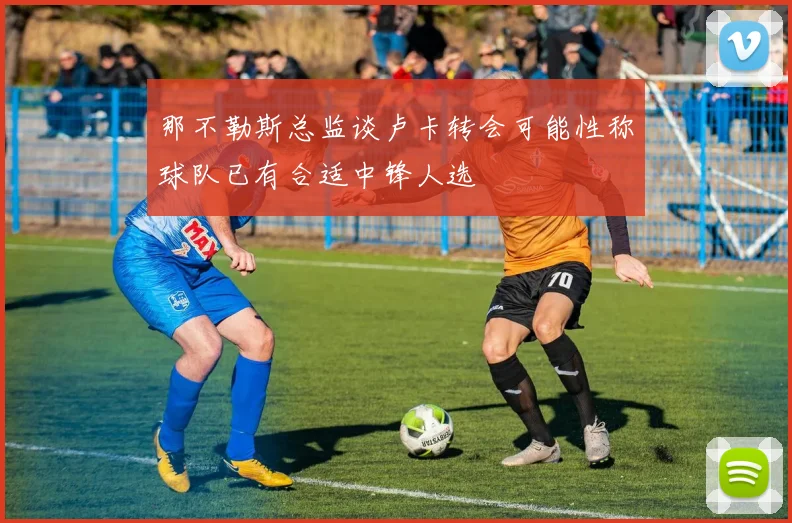 那不勒斯总监谈卢卡转会可能性称球队已有合适中锋人选