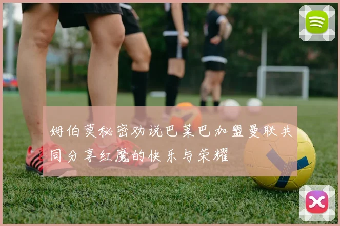 姆伯莫秘密劝说巴莱巴加盟曼联共同分享红魔的快乐与荣耀